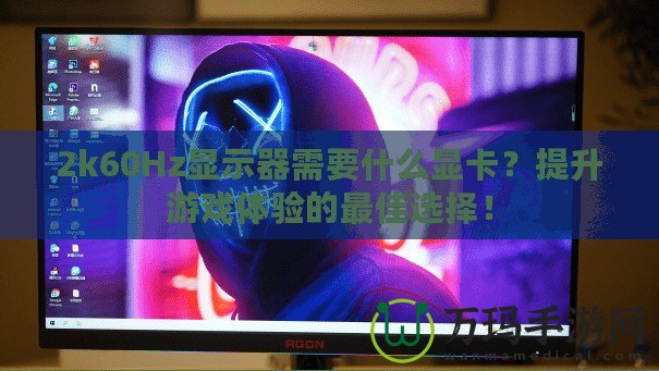 2k60Hz顯示器需要什么顯卡？提升游戲體驗的最佳選擇！