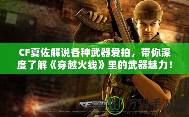 CF夏佐解說各種武器愛拍，帶你深度了解《穿越火線》里的武器魅力！