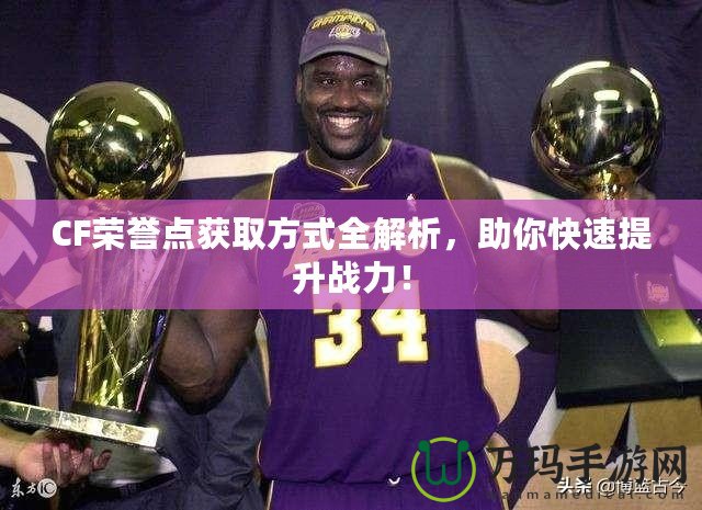 CF榮譽(yù)點(diǎn)獲取方式全解析，助你快速提升戰(zhàn)力！