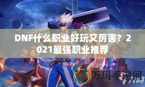 DNF什么職業(yè)好玩又厲害？2021最強(qiáng)職業(yè)推薦