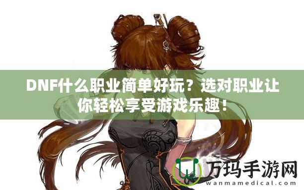 DNF什么職業(yè)簡(jiǎn)單好玩？選對(duì)職業(yè)讓你輕松享受游戲樂(lè)趣！