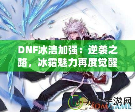 DNF冰潔加強(qiáng)：逆襲之路，冰霜魅力再度覺(jué)醒！