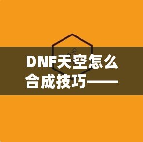 DNF天空怎么合成技巧——最全攻略，助你輕松提升角色戰(zhàn)力