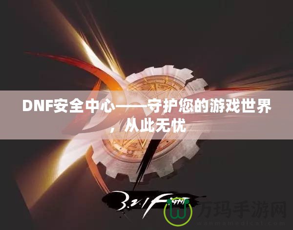 DNF安全中心——守護(hù)您的游戲世界，從此無憂