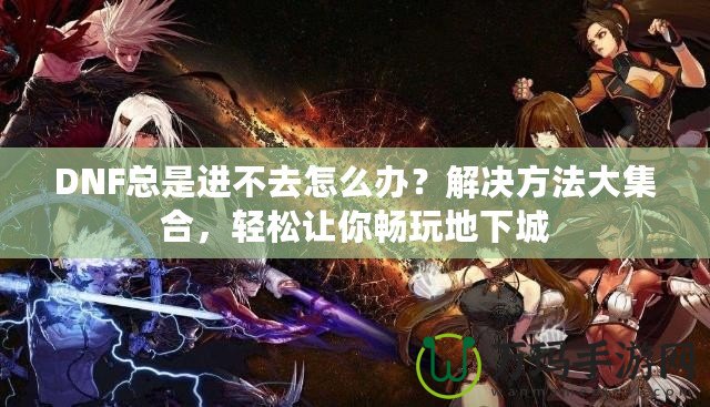 DNF總是進(jìn)不去怎么辦？解決方法大集合，輕松讓你暢玩地下城