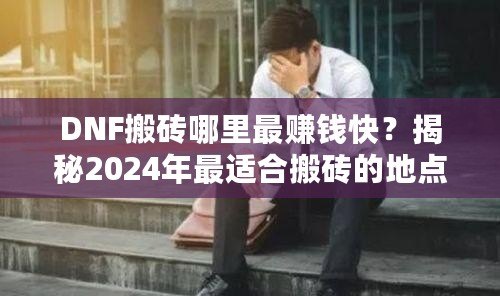 DNF搬磚哪里最賺錢快？揭秘2024年最適合搬磚的地點(diǎn)！