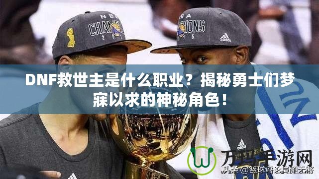 DNF救世主是什么職業(yè)？揭秘勇士們夢寐以求的神秘角色！