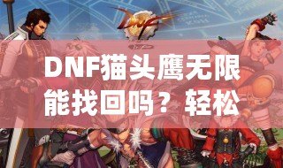DNF貓頭鷹無限能找回嗎？輕松解決游戲遺憾，讓角色煥然新生！