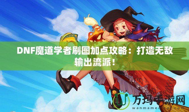 DNF魔道學(xué)者刷圖加點攻略：打造無敵輸出流派！
