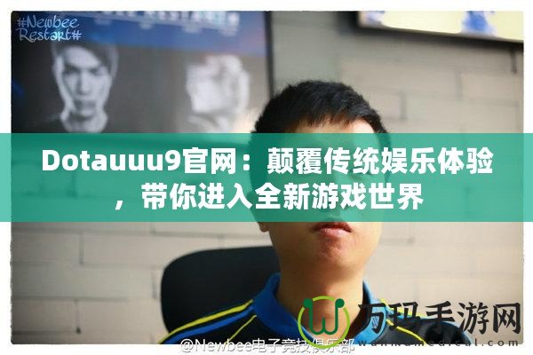 Dotauuu9官網(wǎng)：顛覆傳統(tǒng)娛樂體驗(yàn)，帶你進(jìn)入全新游戲世界