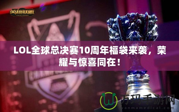 LOL全球總決賽10周年福袋來(lái)襲，榮耀與驚喜同在！