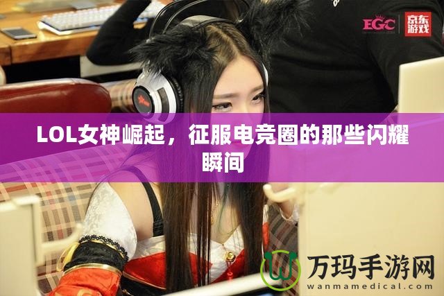 LOL女神崛起，征服電競?cè)Φ哪切╅W耀瞬間
