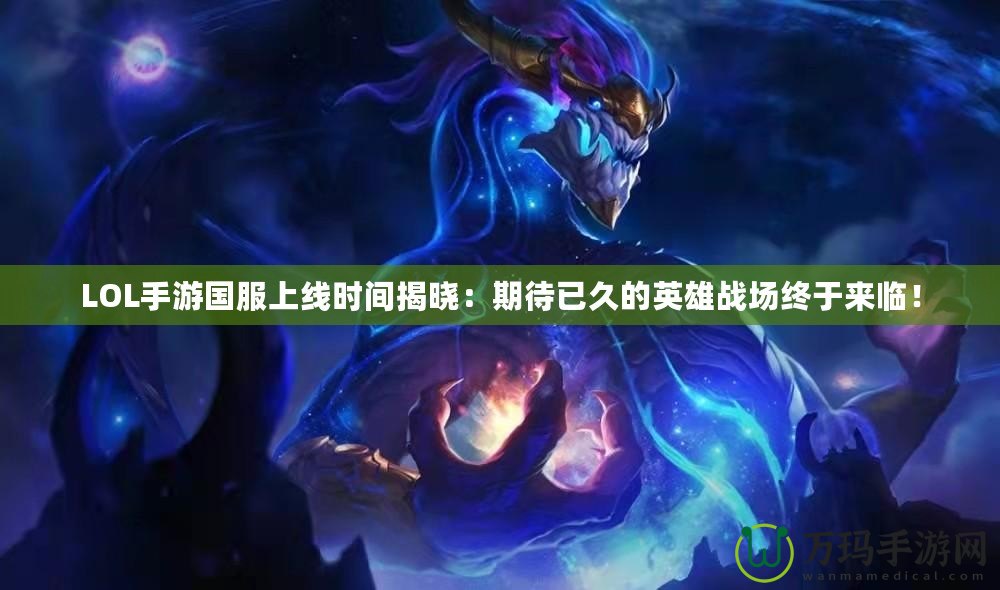LOL手游國服上線時間揭曉：期待已久的英雄戰(zhàn)場終于來臨！