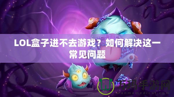 LOL盒子進(jìn)不去游戲？如何解決這一常見(jiàn)問(wèn)題
