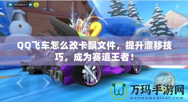 QQ飛車怎么改卡飄文件，提升漂移技巧，成為賽道王者！