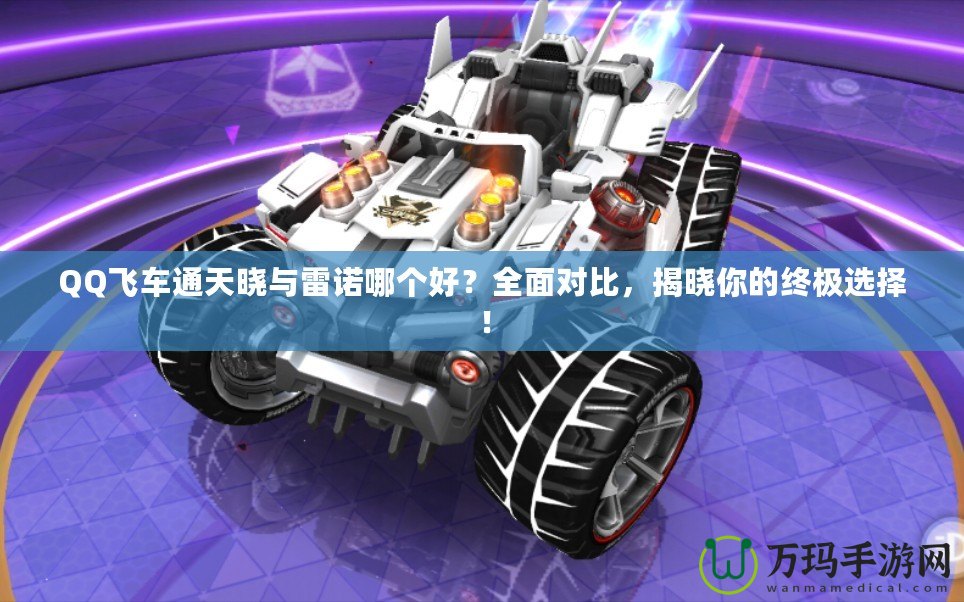 QQ飛車通天曉與雷諾哪個(gè)好？全面對比，揭曉你的終極選擇！
