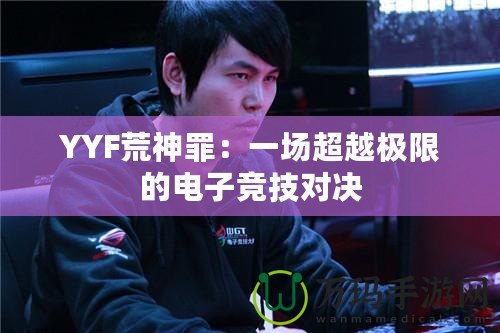 YYF荒神罪：一場超越極限的電子競技對(duì)決