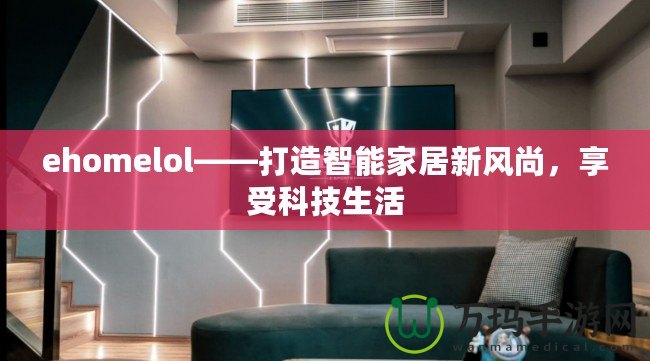 ehomelol——打造智能家居新風(fēng)尚，享受科技生活