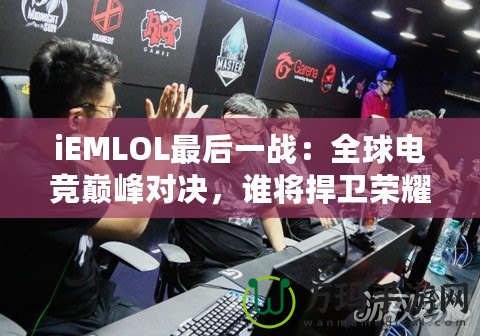 iEMLOL最后一戰(zhàn)：全球電競(jìng)巔峰對(duì)決，誰(shuí)將捍衛(wèi)榮耀？
