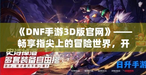 《DNF手游3D版官網(wǎng)》——暢享指尖上的冒險世界，開啟全新戰(zhàn)斗體驗