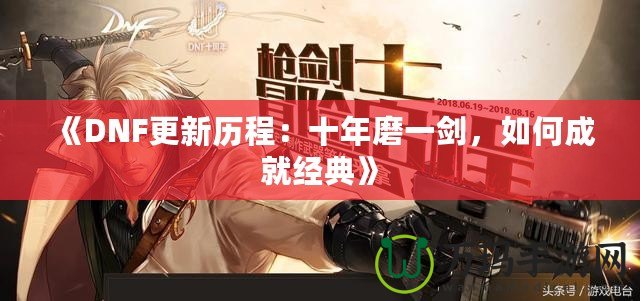 《DNF更新歷程：十年磨一劍，如何成就經(jīng)典》