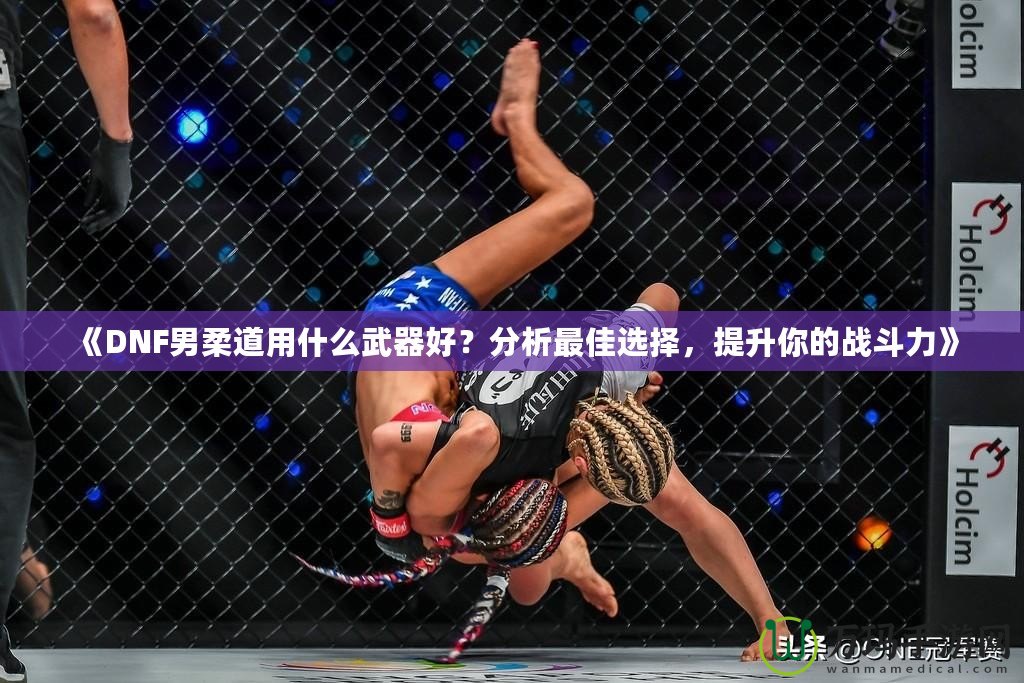 《DNF男柔道用什么武器好？分析最佳選擇，提升你的戰(zhàn)斗力》