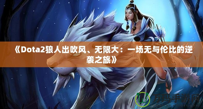 《Dota2狼人出吹風(fēng)、無限大：一場(chǎng)無與倫比的逆襲之旅》