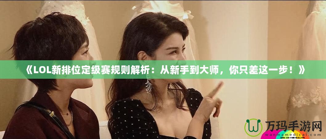 《LOL新排位定級賽規(guī)則解析：從新手到大師，你只差這一步！》