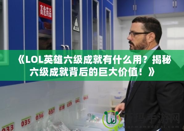 《LOL英雄六級成就有什么用？揭秘六級成就背后的巨大價值！》