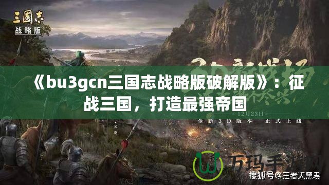 《bu3gcn三國志戰(zhàn)略版破解版》：征戰(zhàn)三國，打造最強帝國