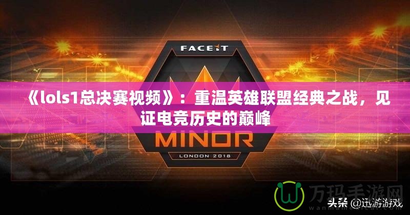 《lols1總決賽視頻》：重溫英雄聯(lián)盟經(jīng)典之戰(zhàn)，見(jiàn)證電競(jìng)歷史的巔峰