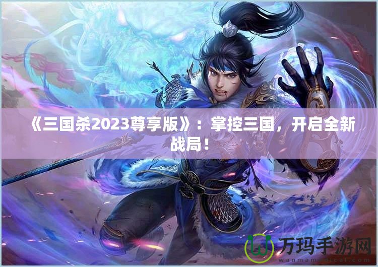 《三國殺2023尊享版》：掌控三國，開啟全新戰(zhàn)局！