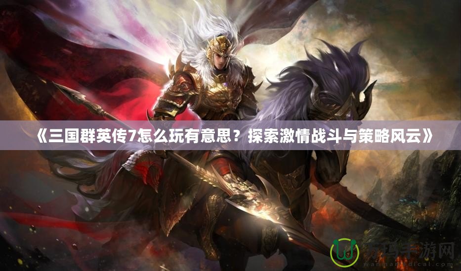 《三國群英傳7怎么玩有意思？探索激情戰(zhàn)斗與策略風(fēng)云》
