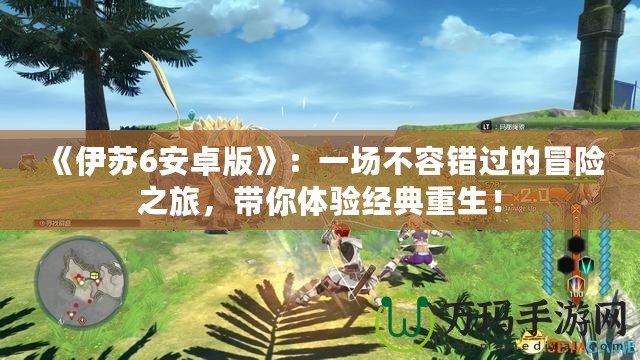 《伊蘇6安卓版》：一場(chǎng)不容錯(cuò)過(guò)的冒險(xiǎn)之旅，帶你體驗(yàn)經(jīng)典重生！