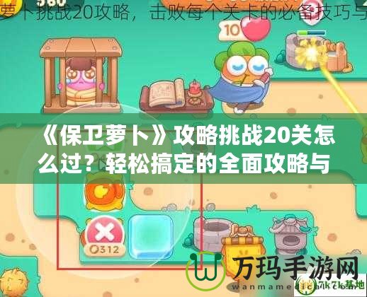 《保衛(wèi)蘿卜》攻略挑戰(zhàn)20關(guān)怎么過？輕松搞定的全面攻略與技巧分享！