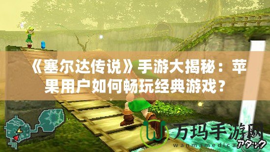 《塞爾達傳說》手游大揭秘：蘋果用戶如何暢玩經(jīng)典游戲？