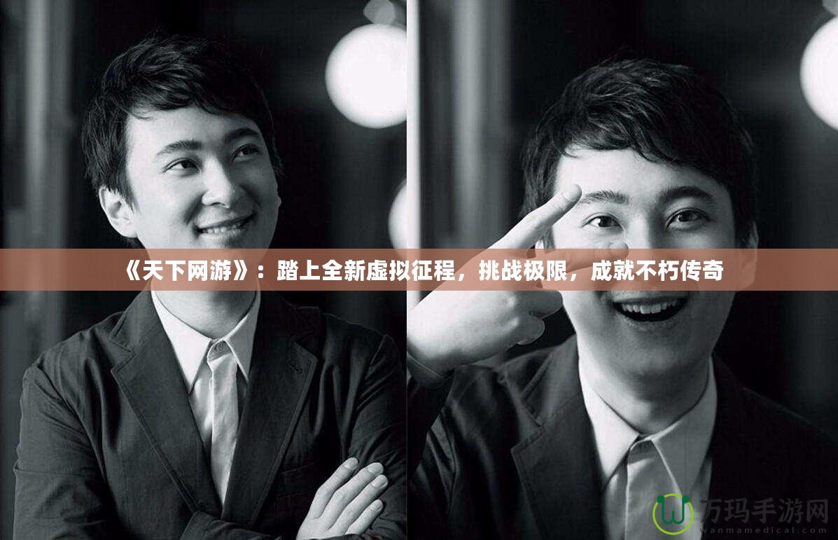 《天下網(wǎng)游》：踏上全新虛擬征程，挑戰(zhàn)極限，成就不朽傳奇