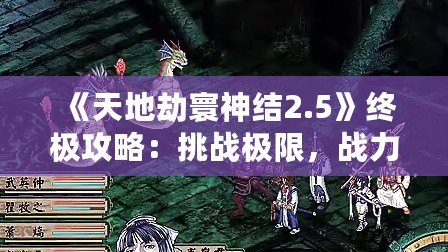 《天地劫寰神結(jié)2.5》終極攻略：挑戰(zhàn)極限，戰(zhàn)力提升秘籍大揭秘！