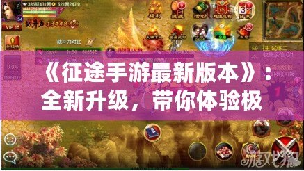 《征途手游最新版本》：全新升級，帶你體驗(yàn)極致戰(zhàn)爭與策略的巔峰之作！