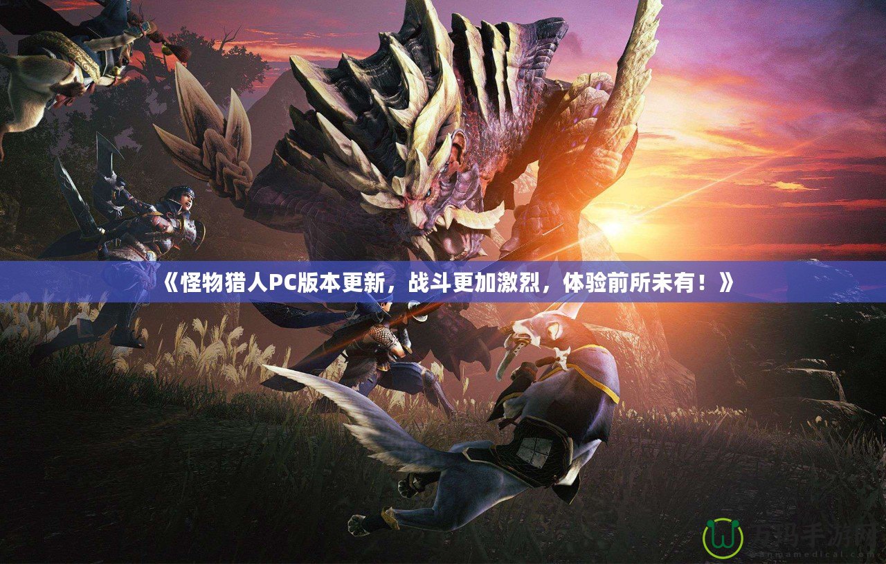 《怪物獵人PC版本更新，戰(zhàn)斗更加激烈，體驗前所未有！》
