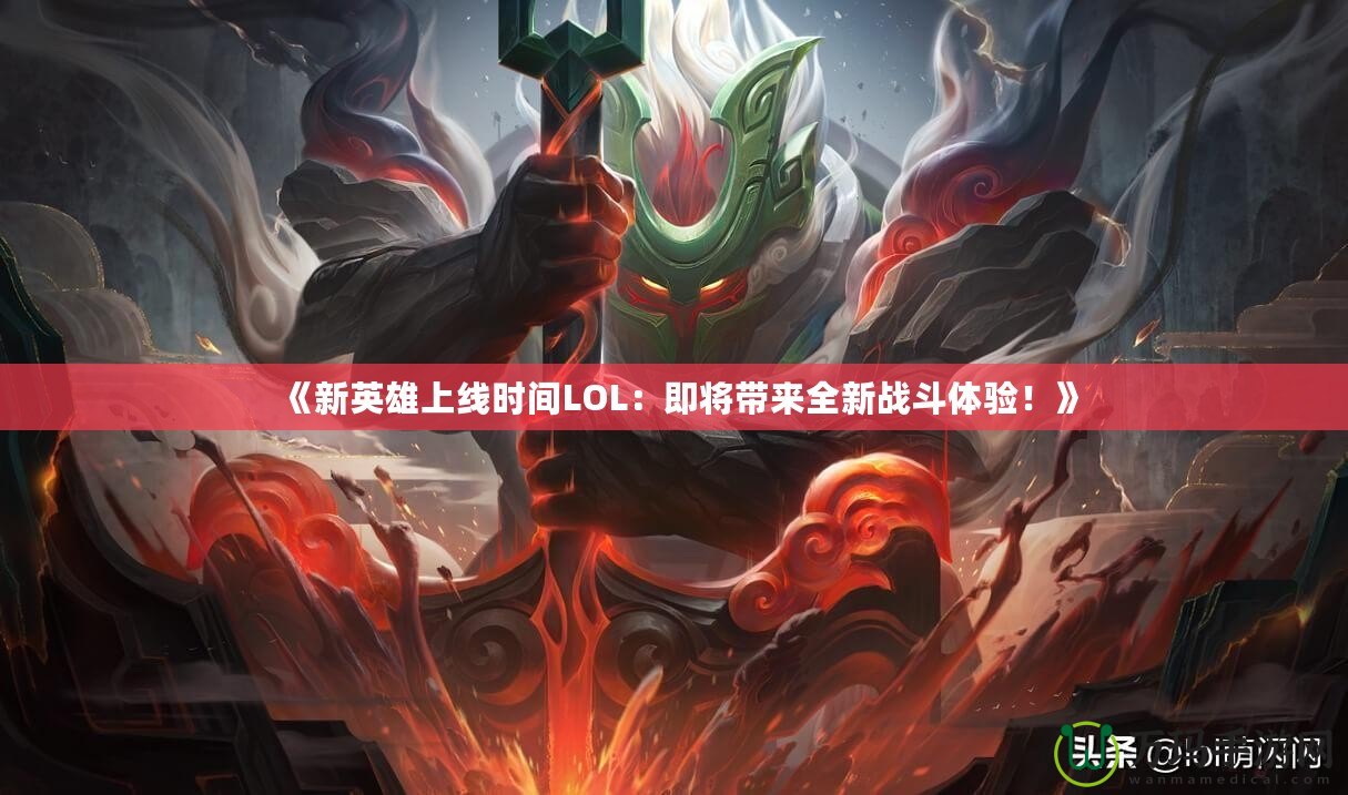 《新英雄上線時(shí)間LOL：即將帶來(lái)全新戰(zhàn)斗體驗(yàn)！》