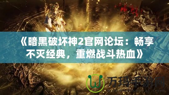 《暗黑破壞神2官網(wǎng)論壇：暢享不滅經(jīng)典，重燃戰(zhàn)斗熱血》