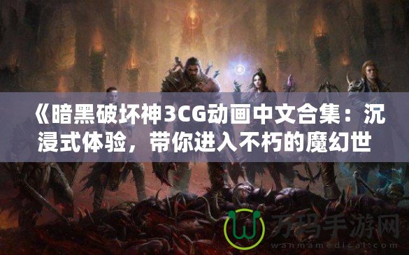 《暗黑破壞神3CG動畫中文合集：沉浸式體驗，帶你進入不朽的魔幻世界》