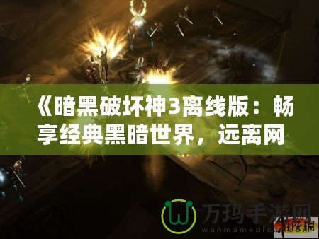 《暗黑破壞神3離線版：暢享經(jīng)典黑暗世界，遠離網(wǎng)絡(luò)束縛》