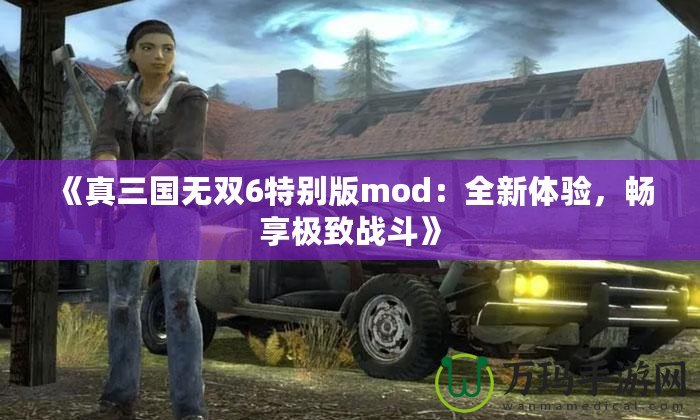 《真三國(guó)無(wú)雙6特別版mod：全新體驗(yàn)，暢享極致戰(zhàn)斗》