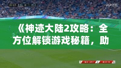《神跡大陸2攻略：全方位解鎖游戲秘籍，助你制霸大陸》