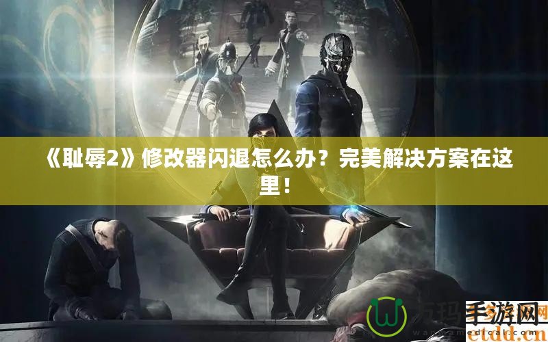《恥辱2》修改器閃退怎么辦？完美解決方案在這里！