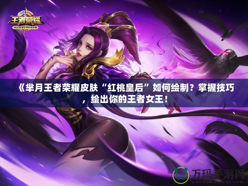 《羋月王者榮耀皮膚“紅桃皇后”如何繪制？掌握技巧，繪出你的王者女王！
