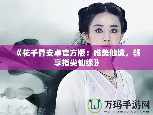 《花千骨安卓官方版：唯美仙境，暢享指尖仙緣》