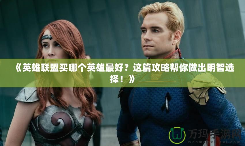 《英雄聯(lián)盟買哪個(gè)英雄最好？這篇攻略幫你做出明智選擇！》